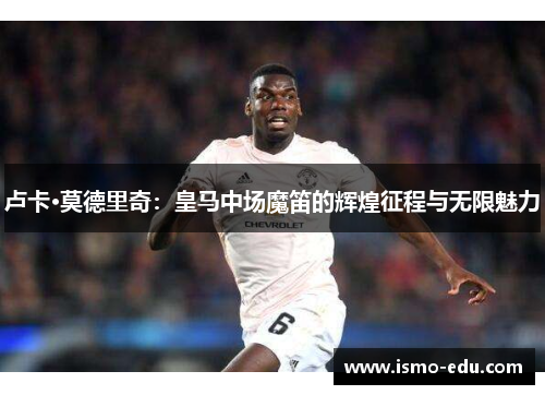 卢卡·莫德里奇：皇马中场魔笛的辉煌征程与无限魅力