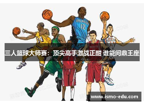三人篮球大师赛：顶尖高手激战正酣 谁能问鼎王座