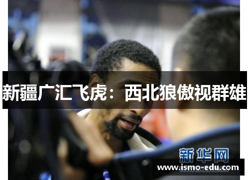 新疆广汇飞虎：西北狼傲视群雄