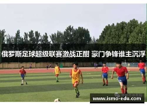 俄罗斯足球超级联赛激战正酣 豪门争锋谁主沉浮