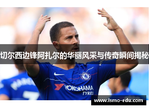 切尔西边锋阿扎尔的华丽风采与传奇瞬间揭秘