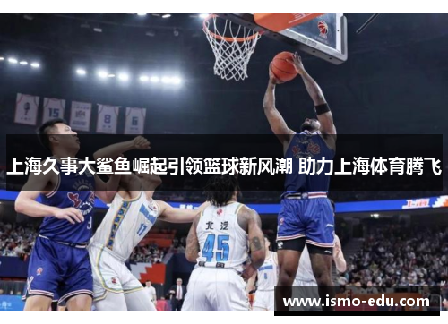 上海久事大鲨鱼崛起引领篮球新风潮 助力上海体育腾飞