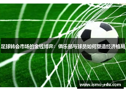 足球转会市场的金钱博弈：俱乐部与球员如何塑造经济格局