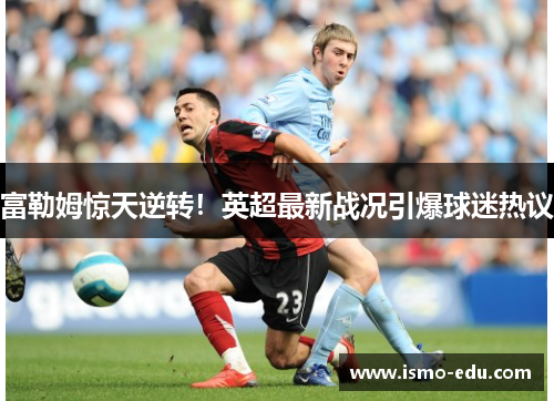 富勒姆惊天逆转！英超最新战况引爆球迷热议