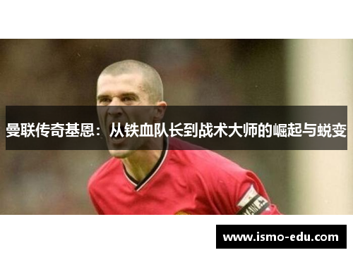曼联传奇基恩：从铁血队长到战术大师的崛起与蜕变