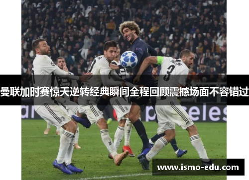 曼联加时赛惊天逆转经典瞬间全程回顾震撼场面不容错过